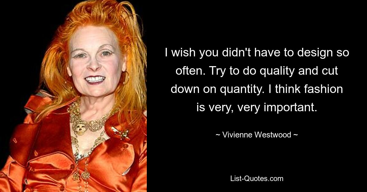 I wish you didn't have to design so often. Try to do quality and cut down on quantity. I think fashion is very, very important. — © Vivienne Westwood