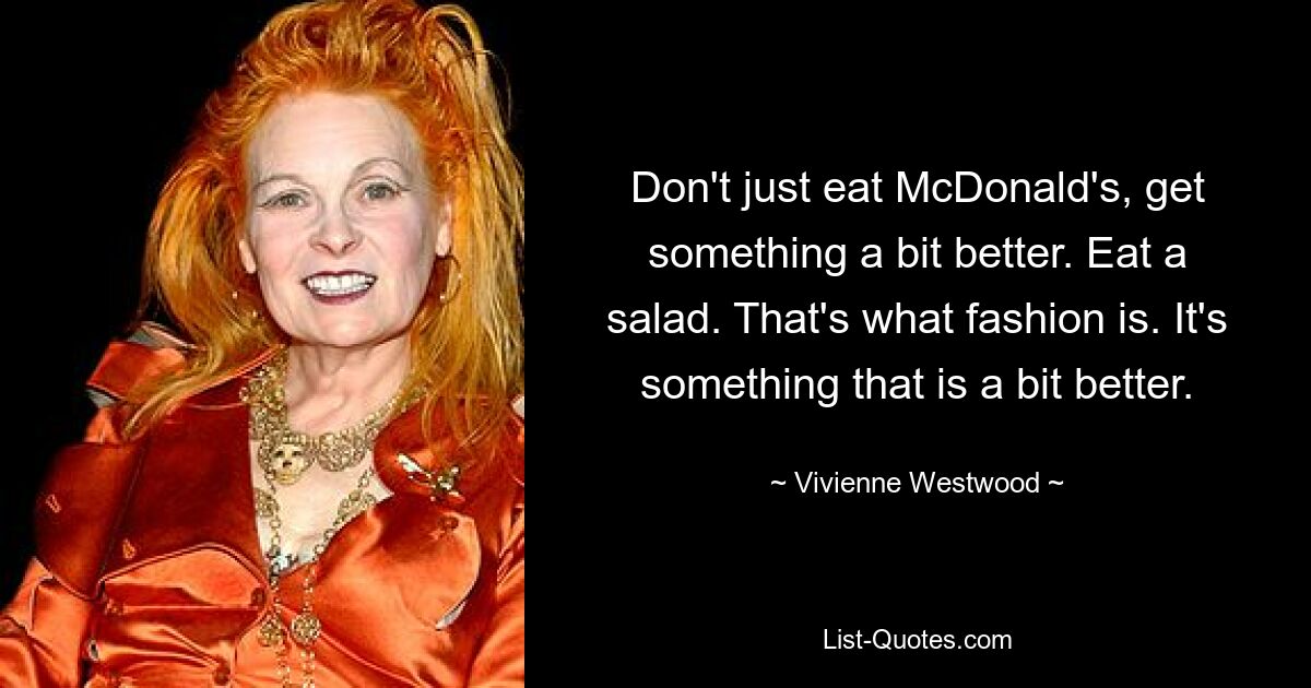 Don't just eat McDonald's, get something a bit better. Eat a salad. That's what fashion is. It's something that is a bit better. — © Vivienne Westwood