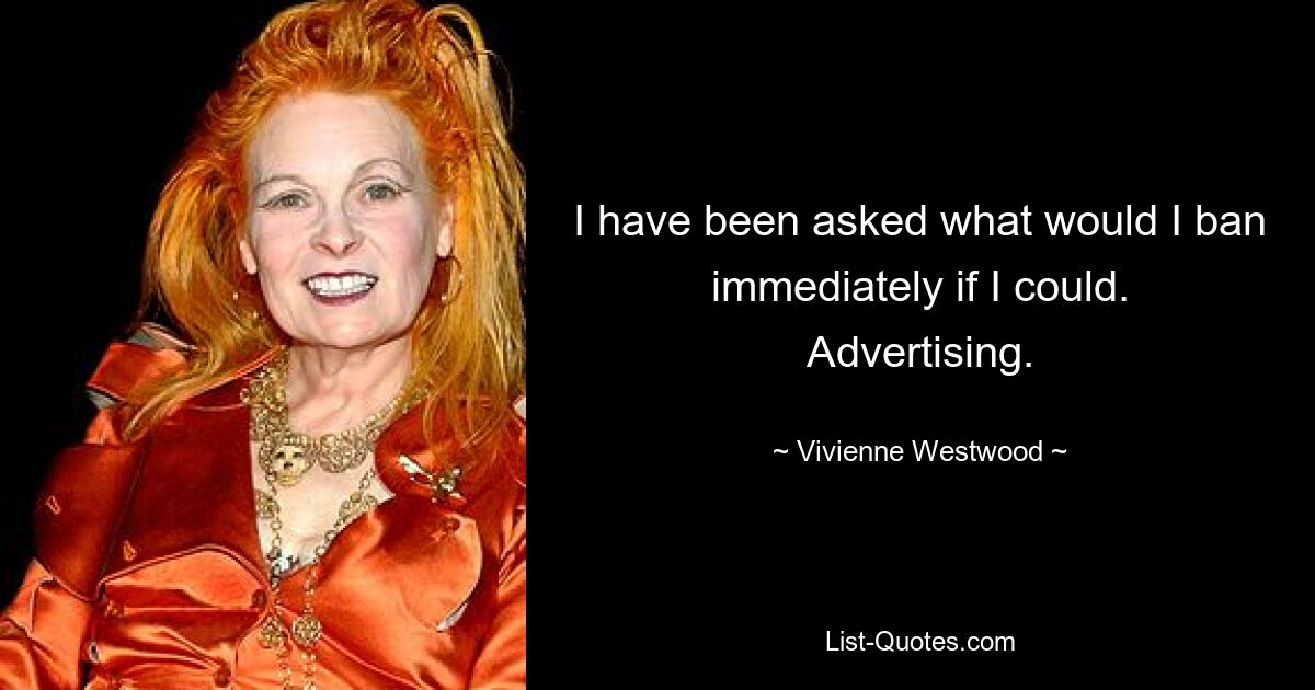 I have been asked what would I ban immediately if I could. Advertising. — © Vivienne Westwood