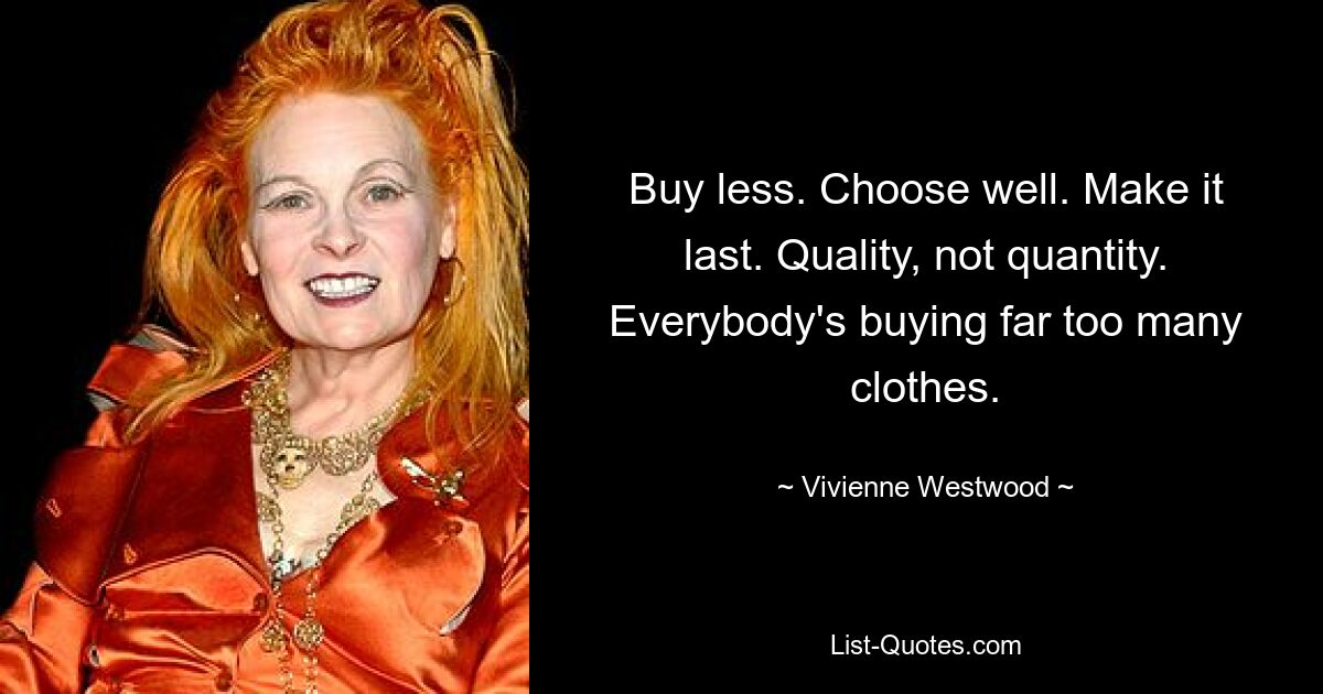 Buy less. Choose well. Make it last. Quality, not quantity. Everybody's buying far too many clothes. — © Vivienne Westwood