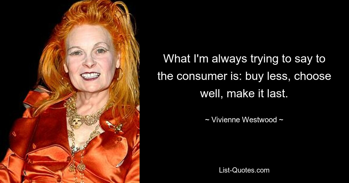 What I'm always trying to say to the consumer is: buy less, choose well, make it last. — © Vivienne Westwood