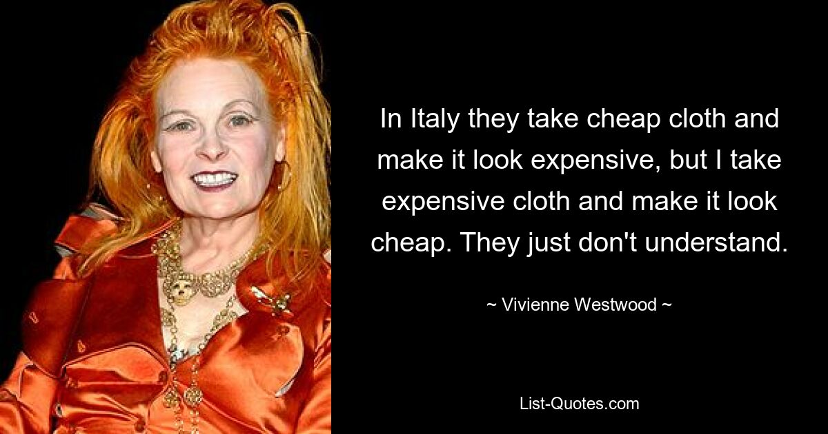 In Italy they take cheap cloth and make it look expensive, but I take expensive cloth and make it look cheap. They just don't understand. — © Vivienne Westwood