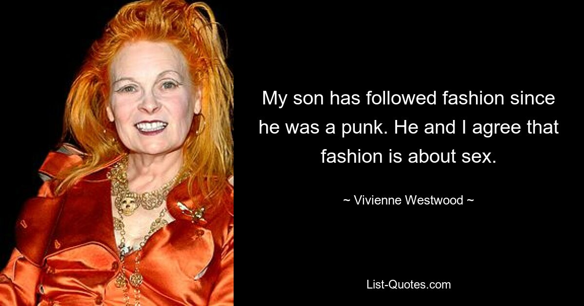 My son has followed fashion since he was a punk. He and I agree that fashion is about sex. — © Vivienne Westwood