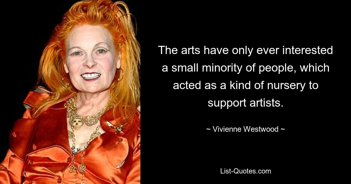 The arts have only ever interested a small minority of people, which acted as a kind of nursery to support artists. — © Vivienne Westwood