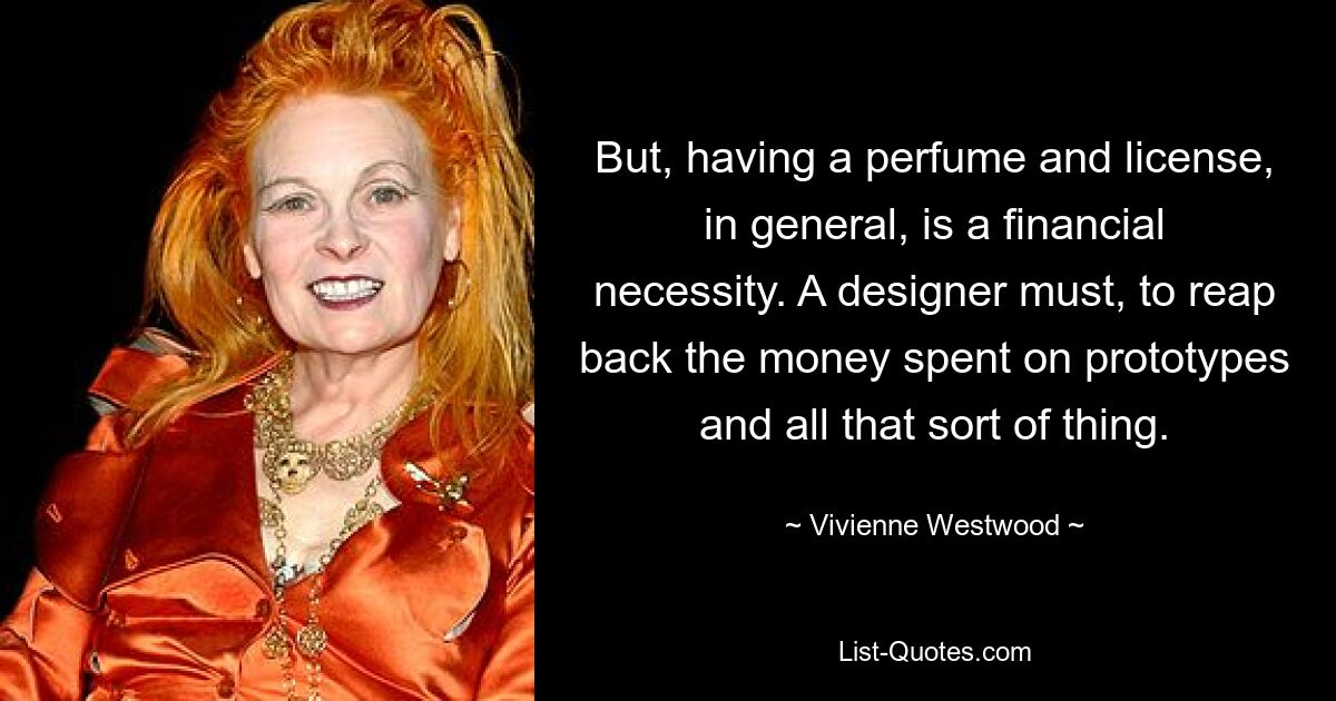 But, having a perfume and license, in general, is a financial necessity. A designer must, to reap back the money spent on prototypes and all that sort of thing. — © Vivienne Westwood