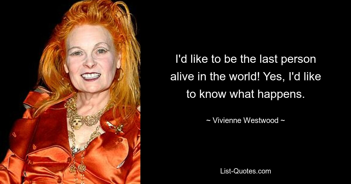 I'd like to be the last person alive in the world! Yes, I'd like to know what happens. — © Vivienne Westwood