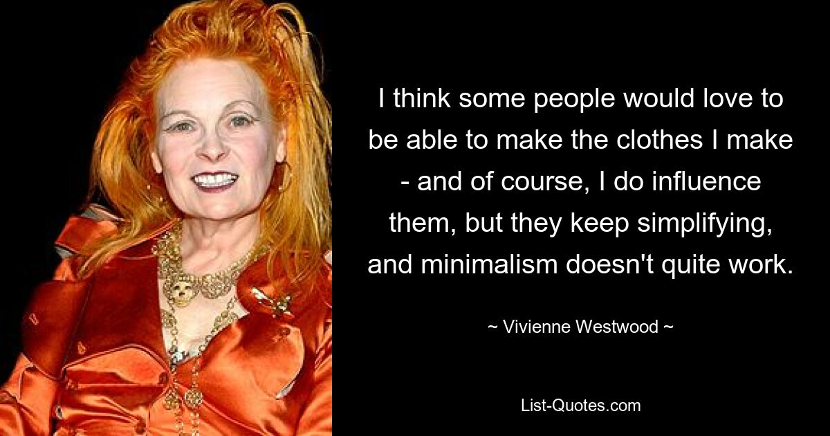 I think some people would love to be able to make the clothes I make - and of course, I do influence them, but they keep simplifying, and minimalism doesn't quite work. — © Vivienne Westwood