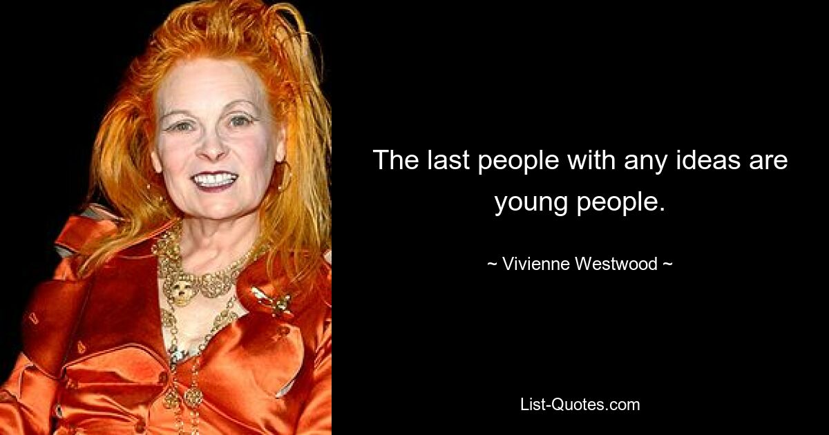 The last people with any ideas are young people. — © Vivienne Westwood