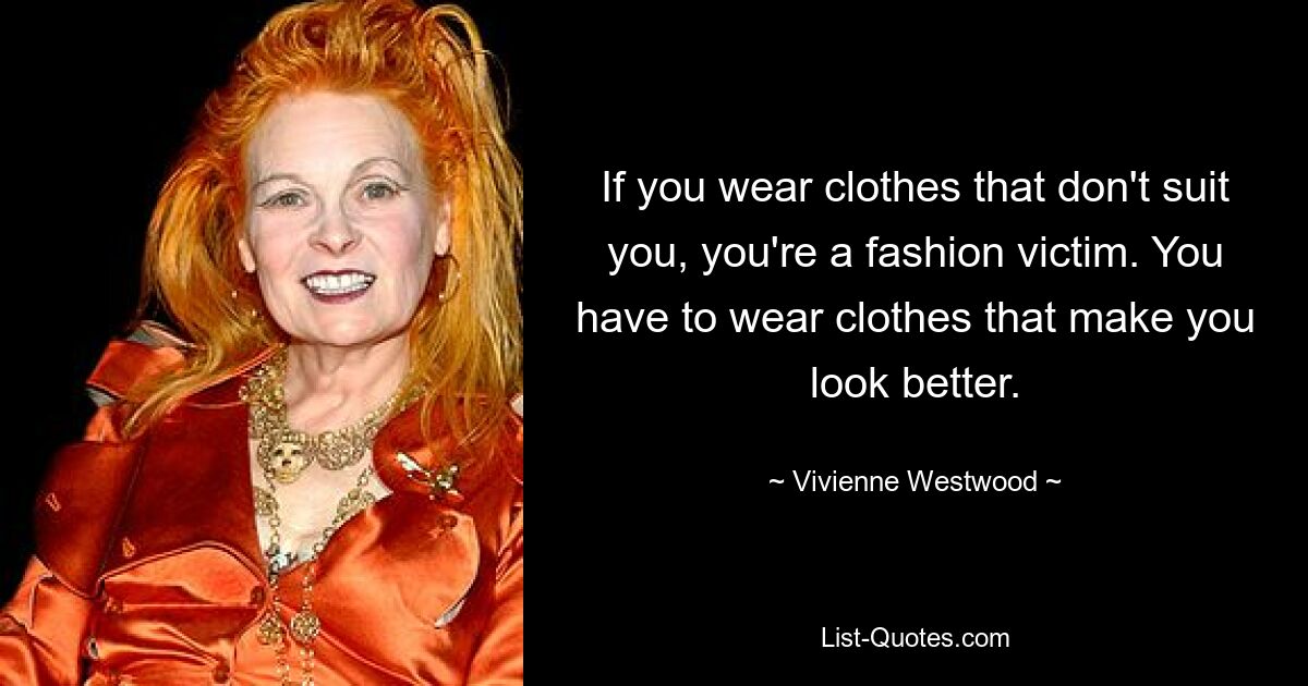 If you wear clothes that don't suit you, you're a fashion victim. You have to wear clothes that make you look better. — © Vivienne Westwood