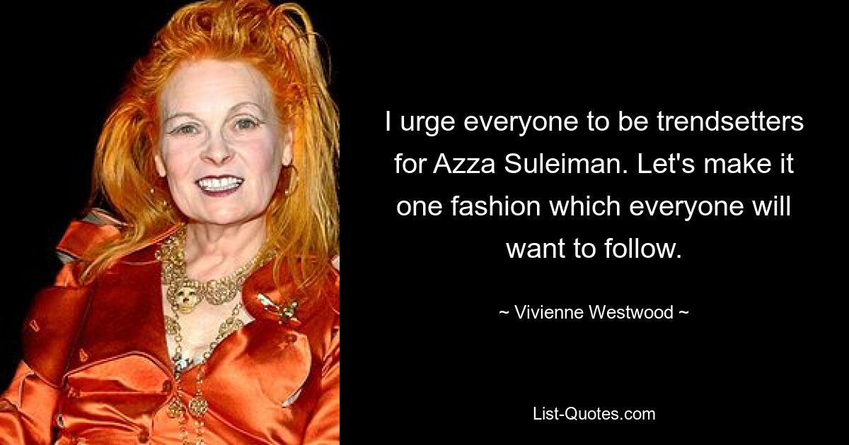 I urge everyone to be trendsetters for Azza Suleiman. Let's make it one fashion which everyone will want to follow. — © Vivienne Westwood