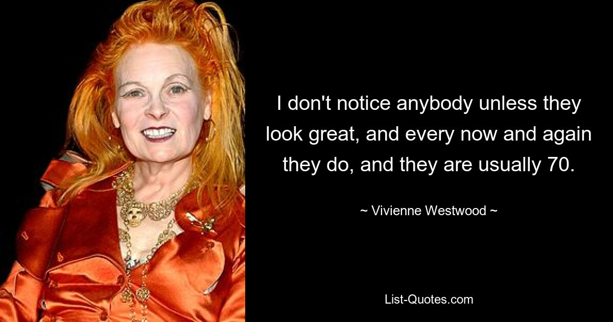 I don't notice anybody unless they look great, and every now and again they do, and they are usually 70. — © Vivienne Westwood