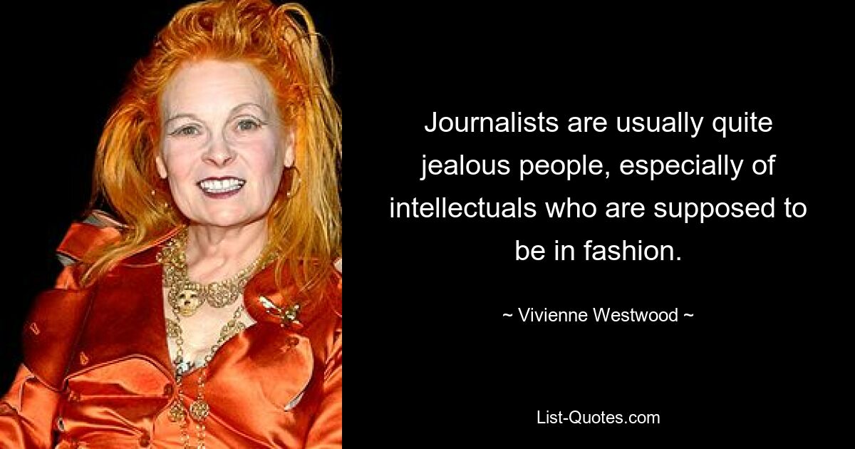 Journalists are usually quite jealous people, especially of intellectuals who are supposed to be in fashion. — © Vivienne Westwood