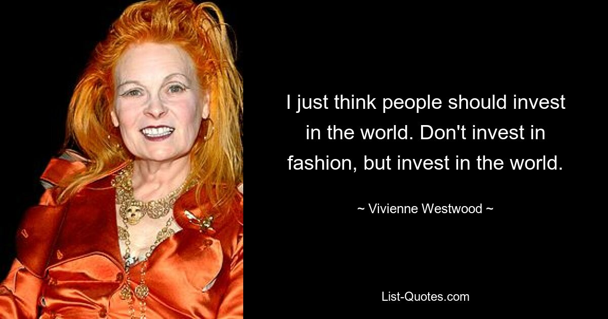 I just think people should invest in the world. Don't invest in fashion, but invest in the world. — © Vivienne Westwood