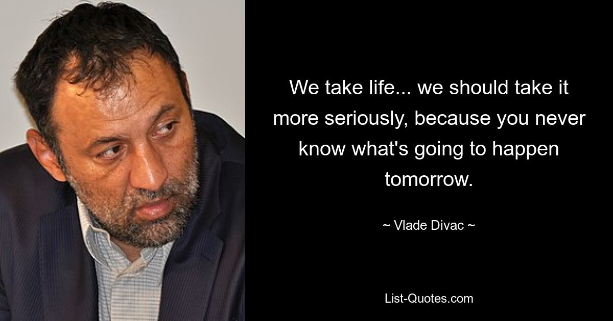 We take life... we should take it more seriously, because you never know what's going to happen tomorrow. — © Vlade Divac