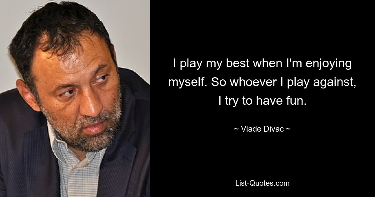 I play my best when I'm enjoying myself. So whoever I play against, I try to have fun. — © Vlade Divac