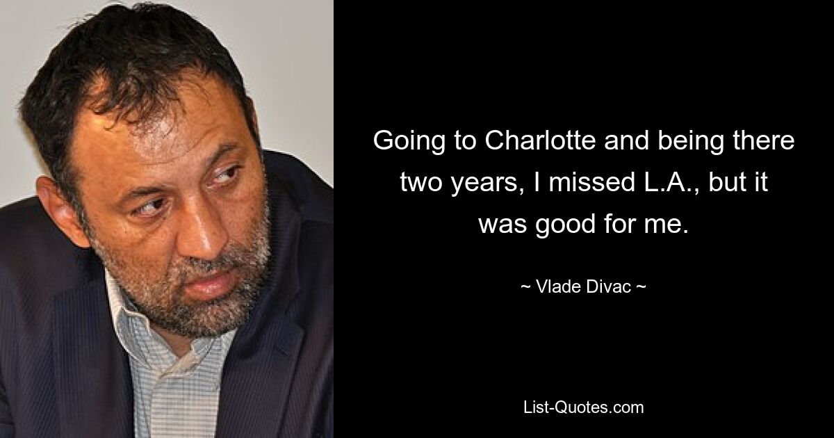 Going to Charlotte and being there two years, I missed L.A., but it was good for me. — © Vlade Divac