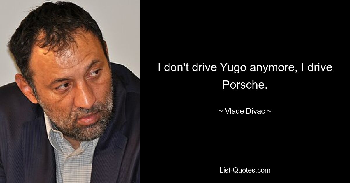 I don't drive Yugo anymore, I drive Porsche. — © Vlade Divac