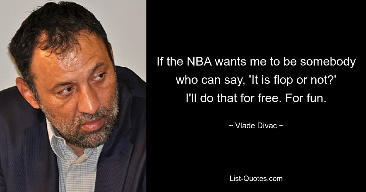 If the NBA wants me to be somebody who can say, 'It is flop or not?' I'll do that for free. For fun. — © Vlade Divac