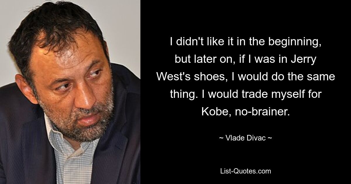 I didn't like it in the beginning, but later on, if I was in Jerry West's shoes, I would do the same thing. I would trade myself for Kobe, no-brainer. — © Vlade Divac