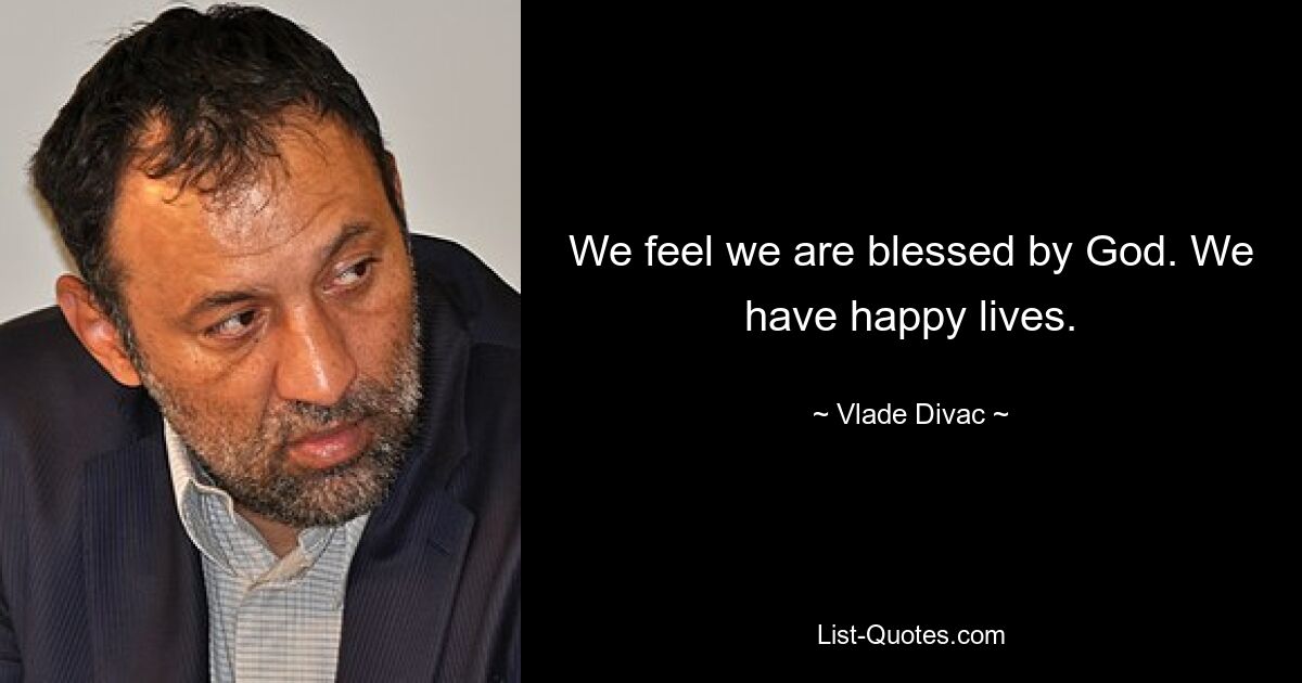 We feel we are blessed by God. We have happy lives. — © Vlade Divac