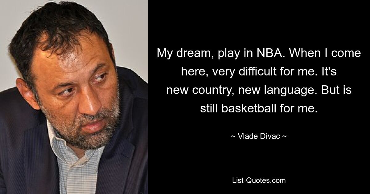 My dream, play in NBA. When I come here, very difficult for me. It's new country, new language. But is still basketball for me. — © Vlade Divac