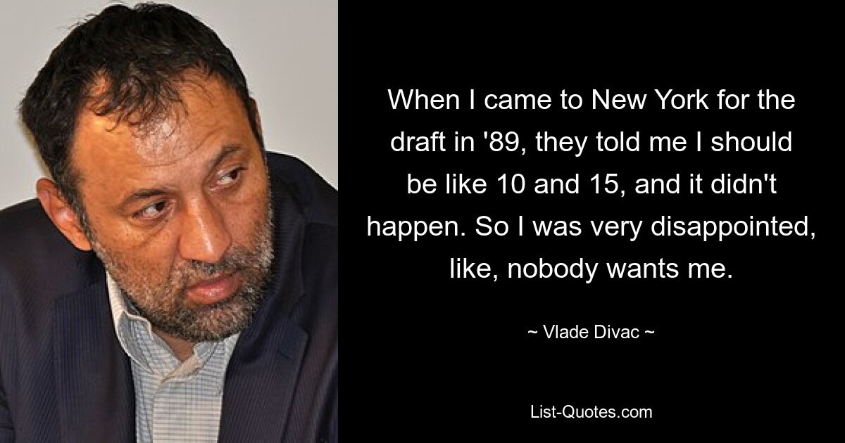 When I came to New York for the draft in '89, they told me I should be like 10 and 15, and it didn't happen. So I was very disappointed, like, nobody wants me. — © Vlade Divac