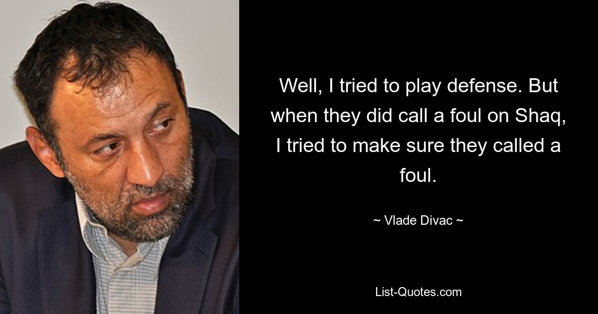 Well, I tried to play defense. But when they did call a foul on Shaq, I tried to make sure they called a foul. — © Vlade Divac