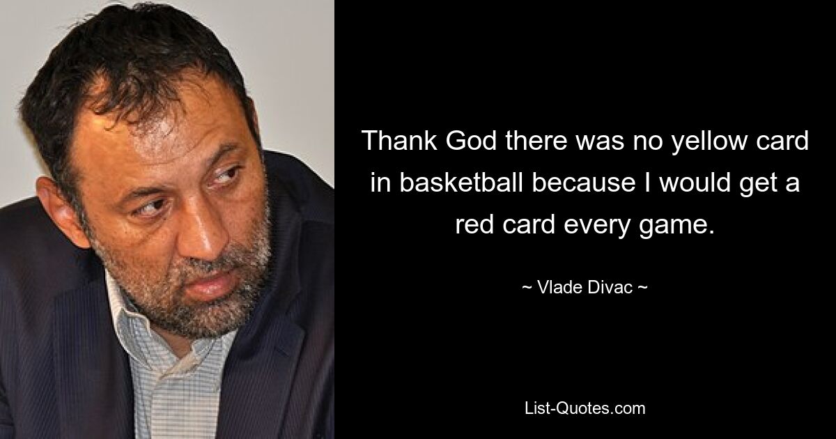 Thank God there was no yellow card in basketball because I would get a red card every game. — © Vlade Divac