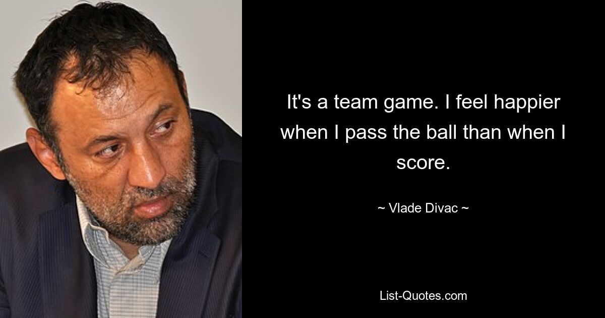 It's a team game. I feel happier when I pass the ball than when I score. — © Vlade Divac