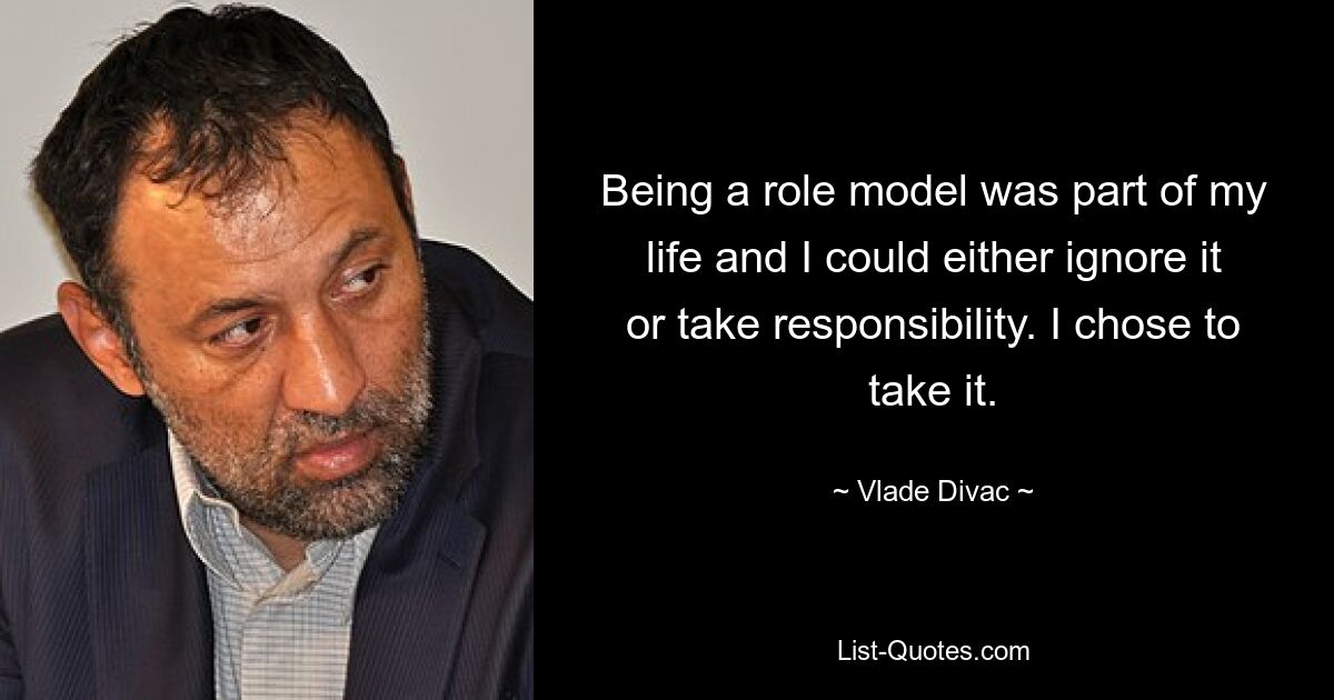 Being a role model was part of my life and I could either ignore it or take responsibility. I chose to take it. — © Vlade Divac