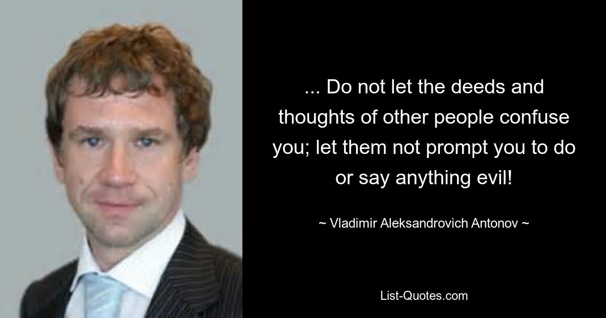 ... Do not let the deeds and thoughts of other people confuse you; let them not prompt you to do or say anything evil! — © Vladimir Aleksandrovich Antonov