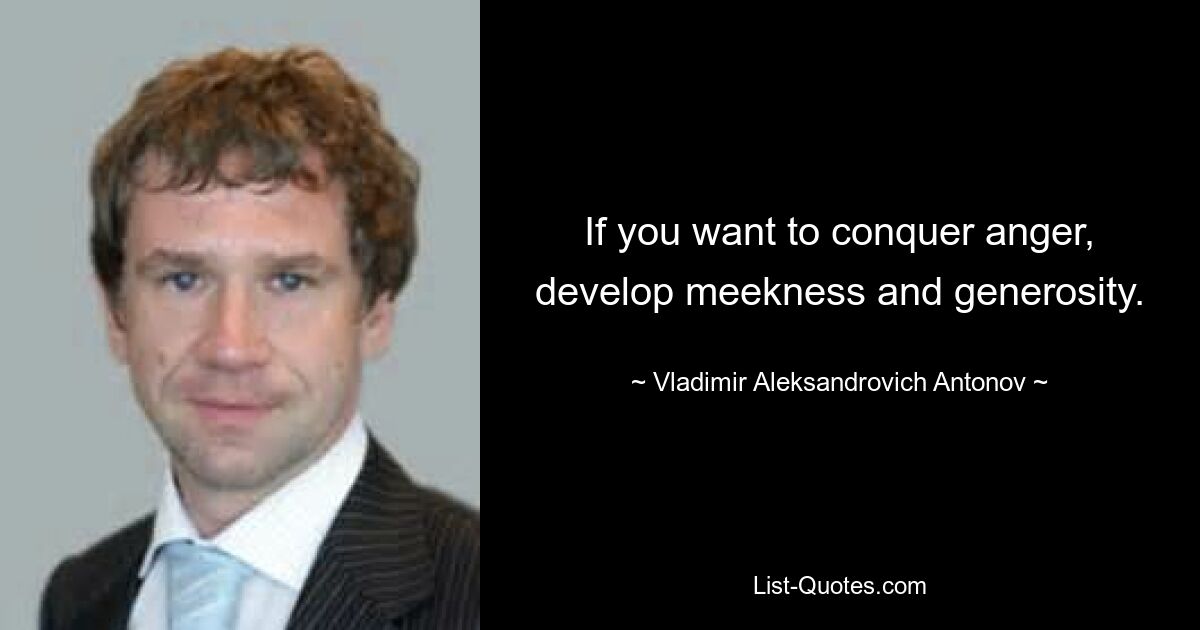 If you want to conquer anger, develop meekness and generosity. — © Vladimir Aleksandrovich Antonov