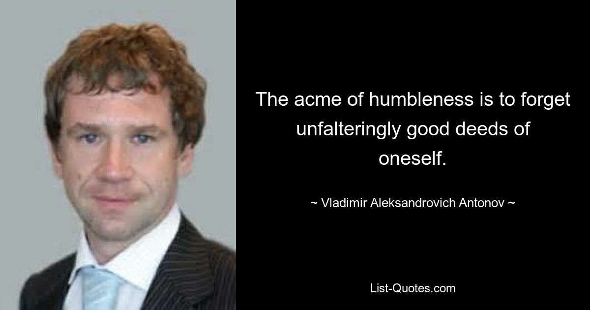 The acme of humbleness is to forget unfalteringly good deeds of oneself. — © Vladimir Aleksandrovich Antonov