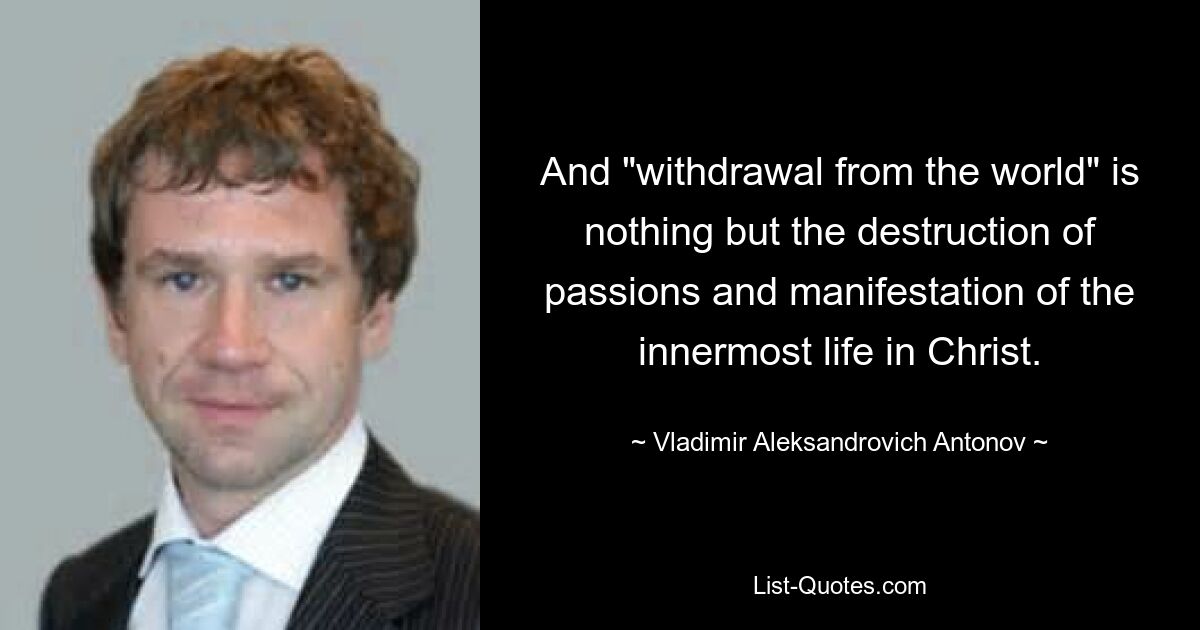 And "withdrawal from the world" is nothing but the destruction of passions and manifestation of the innermost life in Christ. — © Vladimir Aleksandrovich Antonov