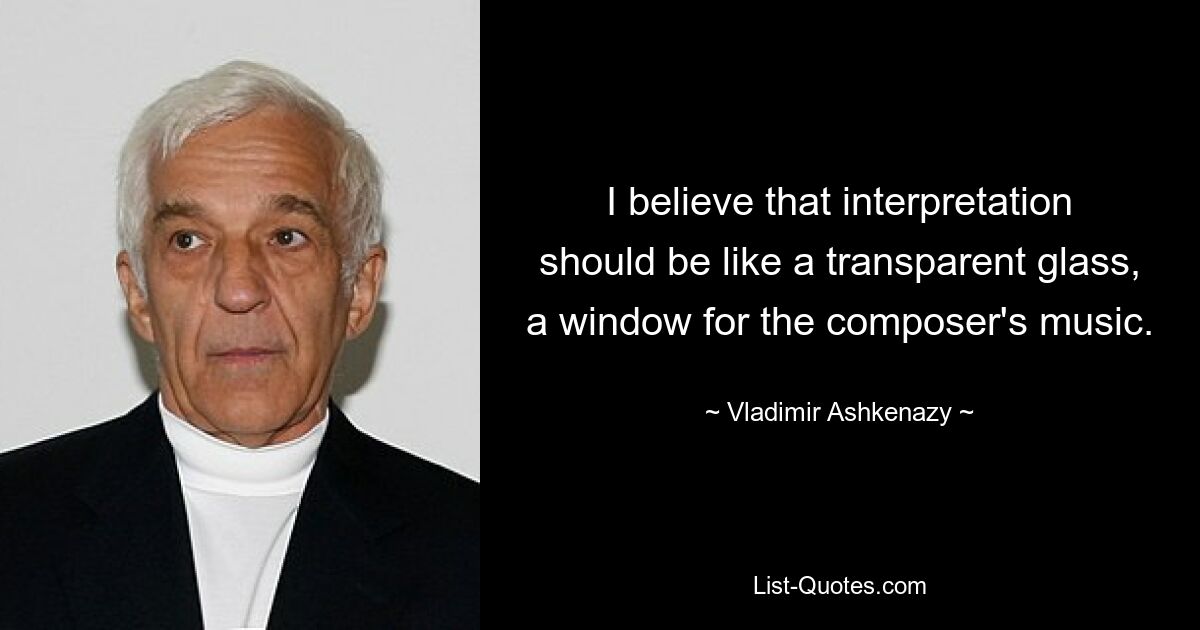 I believe that interpretation should be like a transparent glass, a window for the composer's music. — © Vladimir Ashkenazy