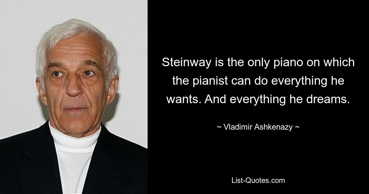 Steinway is the only piano on which the pianist can do everything he wants. And everything he dreams. — © Vladimir Ashkenazy