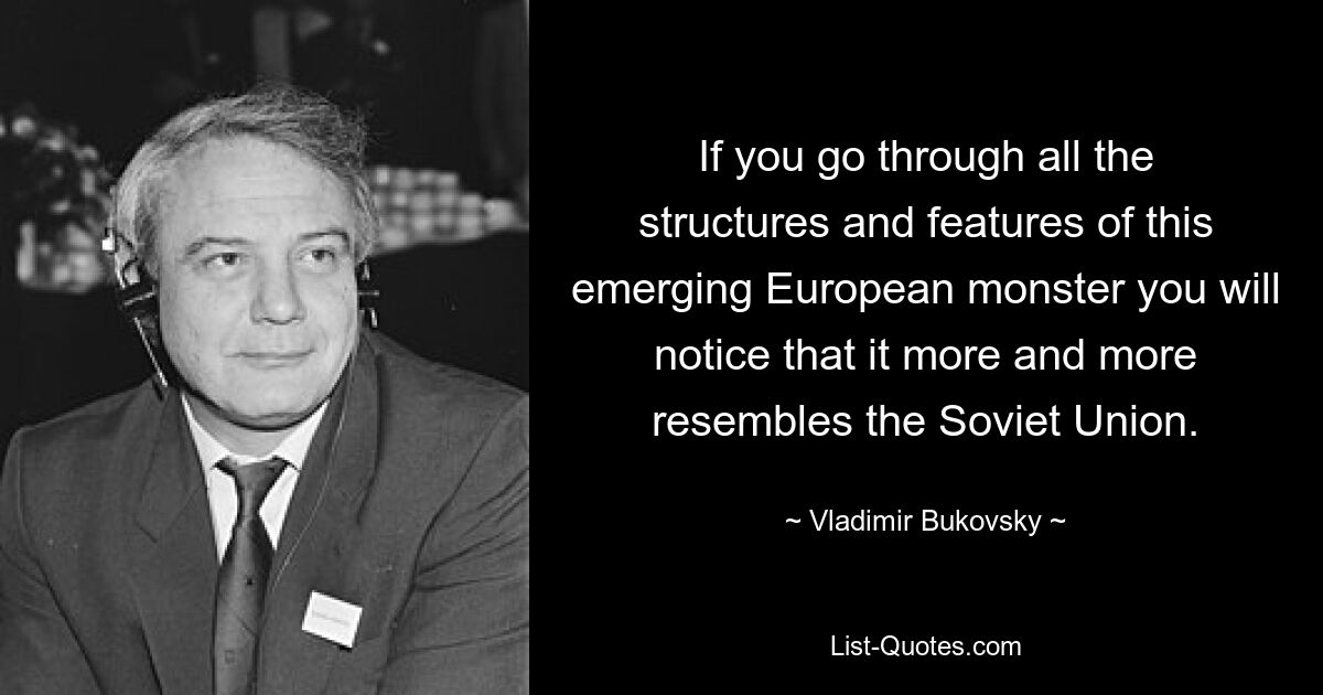 If you go through all the structures and features of this emerging European monster you will notice that it more and more resembles the Soviet Union. — © Vladimir Bukovsky