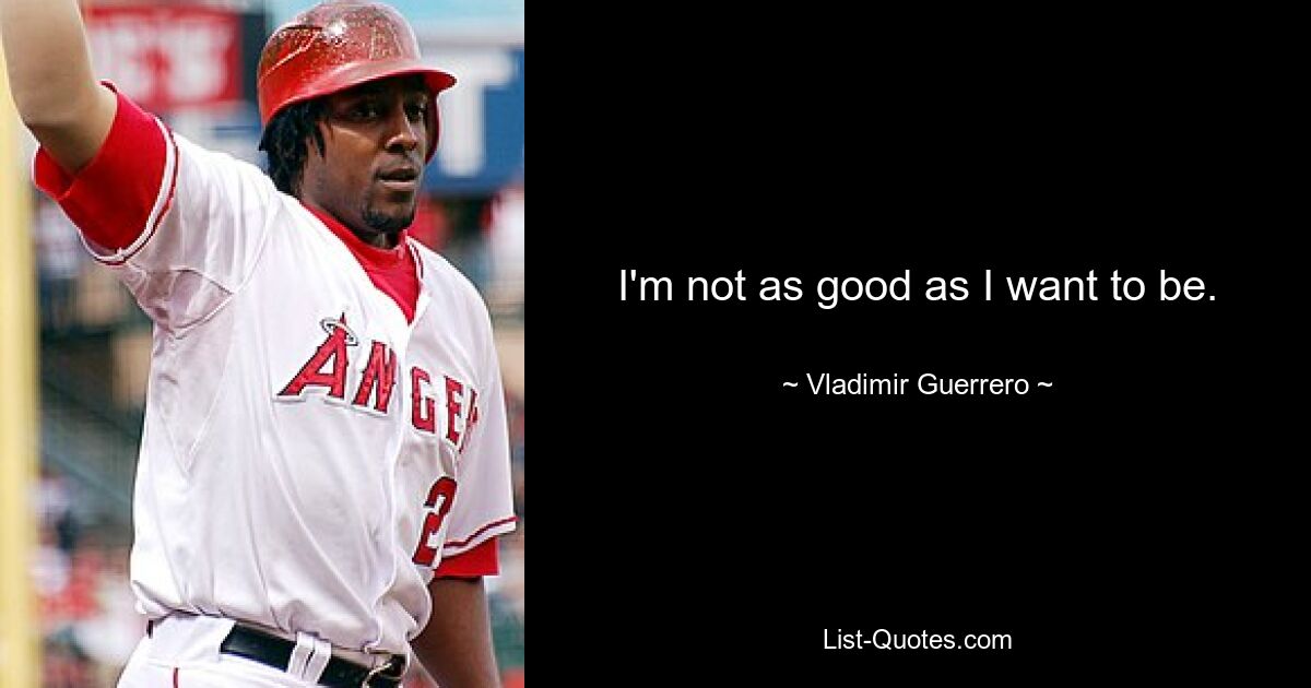 I'm not as good as I want to be. — © Vladimir Guerrero