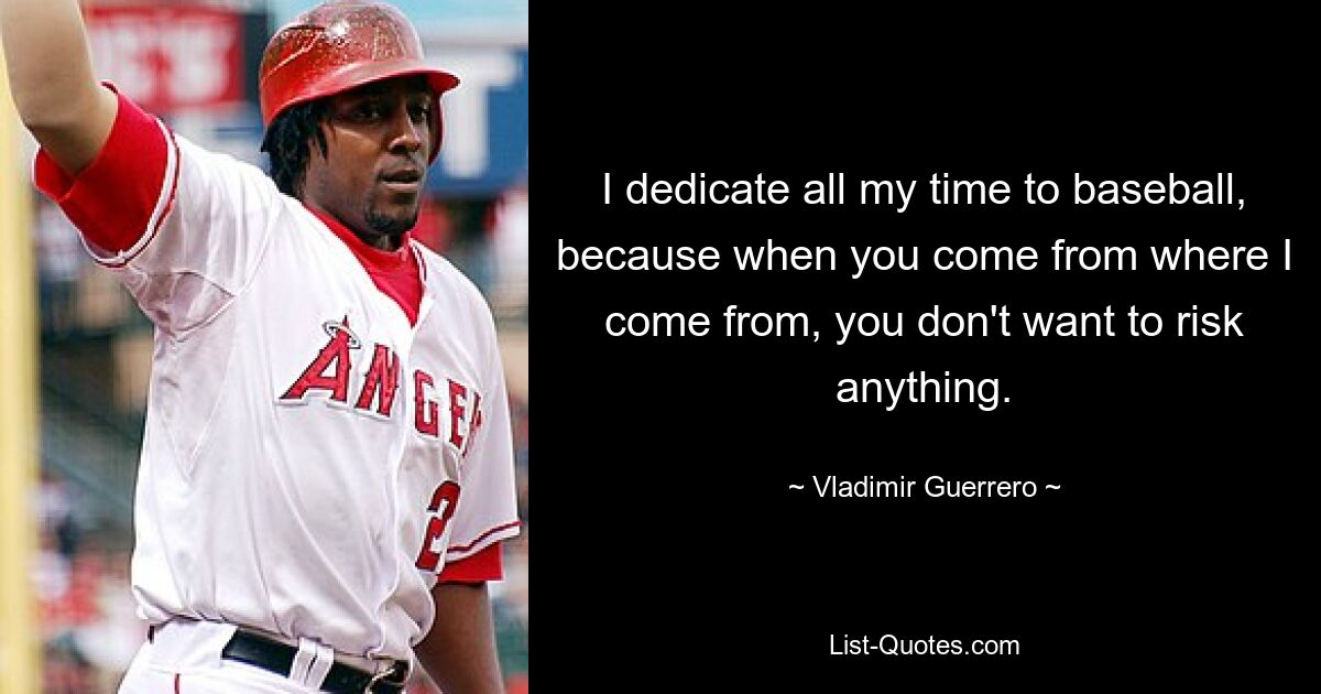 I dedicate all my time to baseball, because when you come from where I come from, you don't want to risk anything. — © Vladimir Guerrero