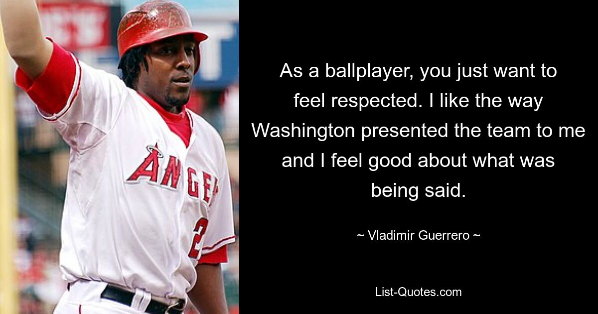 As a ballplayer, you just want to feel respected. I like the way Washington presented the team to me and I feel good about what was being said. — © Vladimir Guerrero