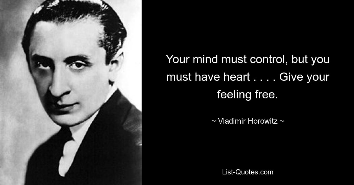 Your mind must control, but you must have heart . . . . Give your feeling free. — © Vladimir Horowitz