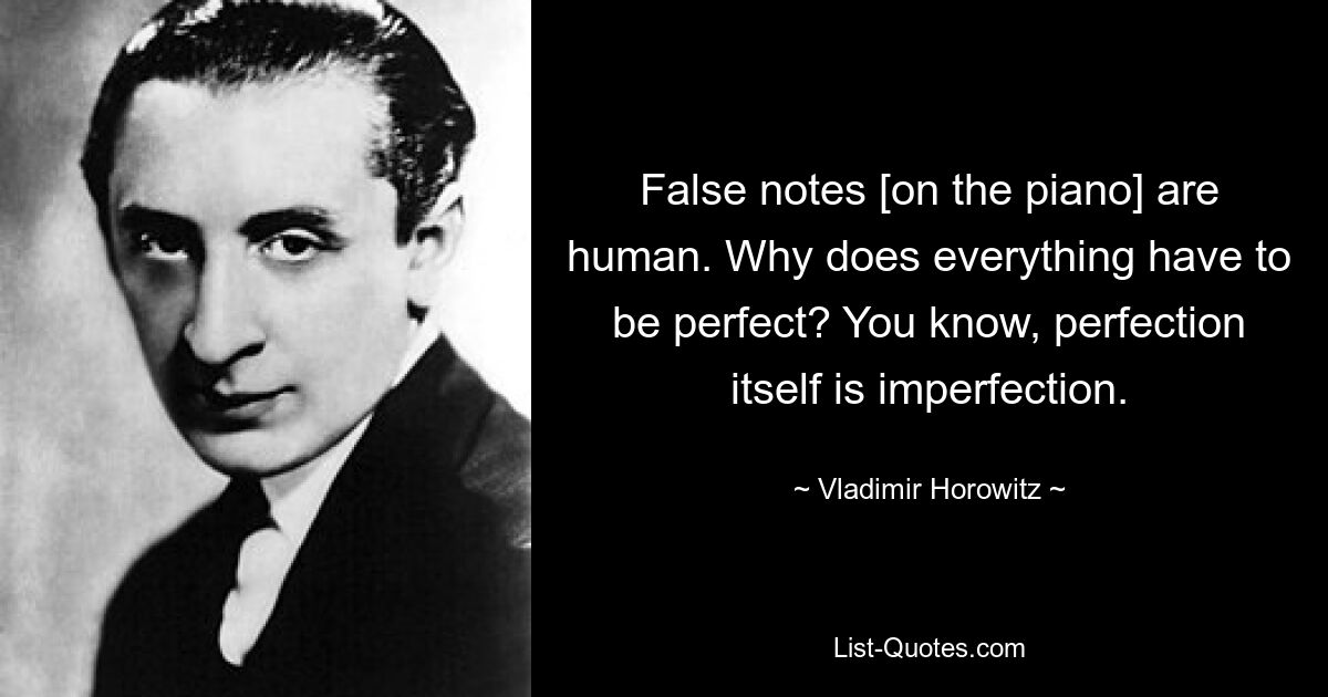 False notes [on the piano] are human. Why does everything have to be perfect? You know, perfection itself is imperfection. — © Vladimir Horowitz