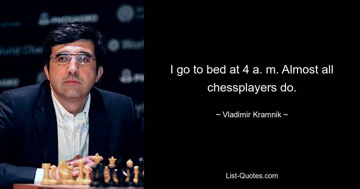 I go to bed at 4 a. m. Almost all chessplayers do. — © Vladimir Kramnik