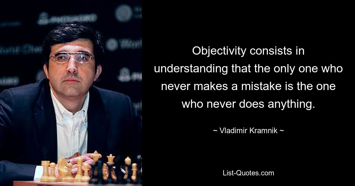 Objectivity consists in understanding that the only one who never makes a mistake is the one who never does anything. — © Vladimir Kramnik