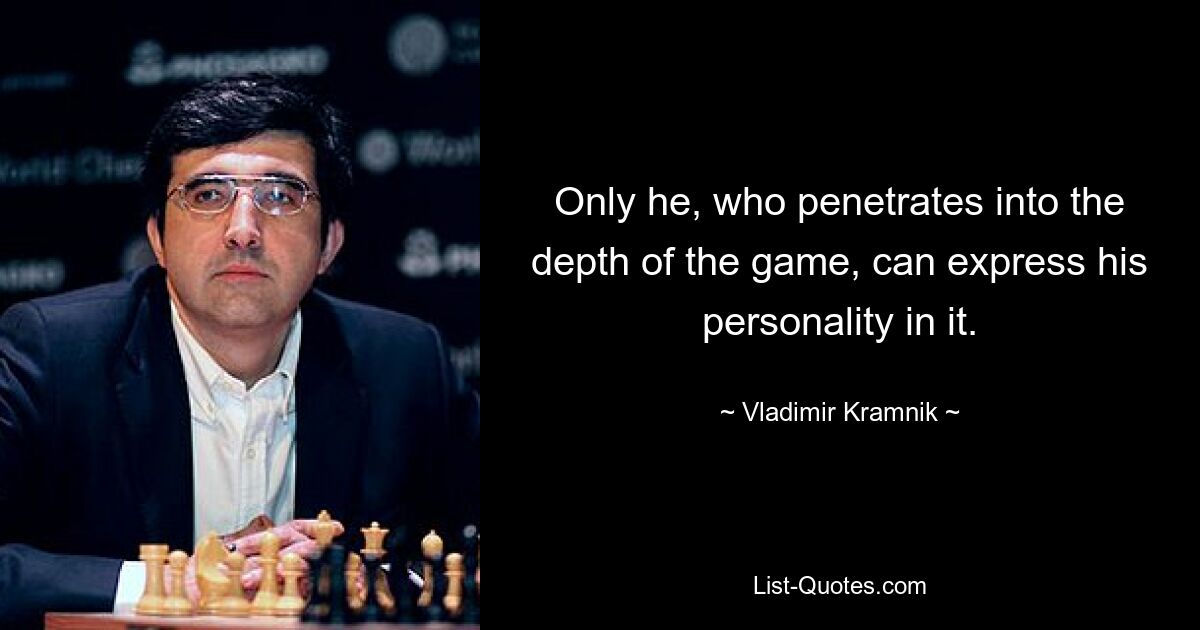 Only he, who penetrates into the depth of the game, can express his personality in it. — © Vladimir Kramnik