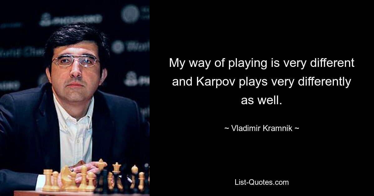 My way of playing is very different and Karpov plays very differently as well. — © Vladimir Kramnik