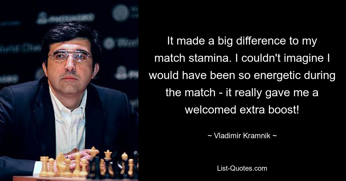 It made a big difference to my match stamina. I couldn't imagine I would have been so energetic during the match - it really gave me a welcomed extra boost! — © Vladimir Kramnik