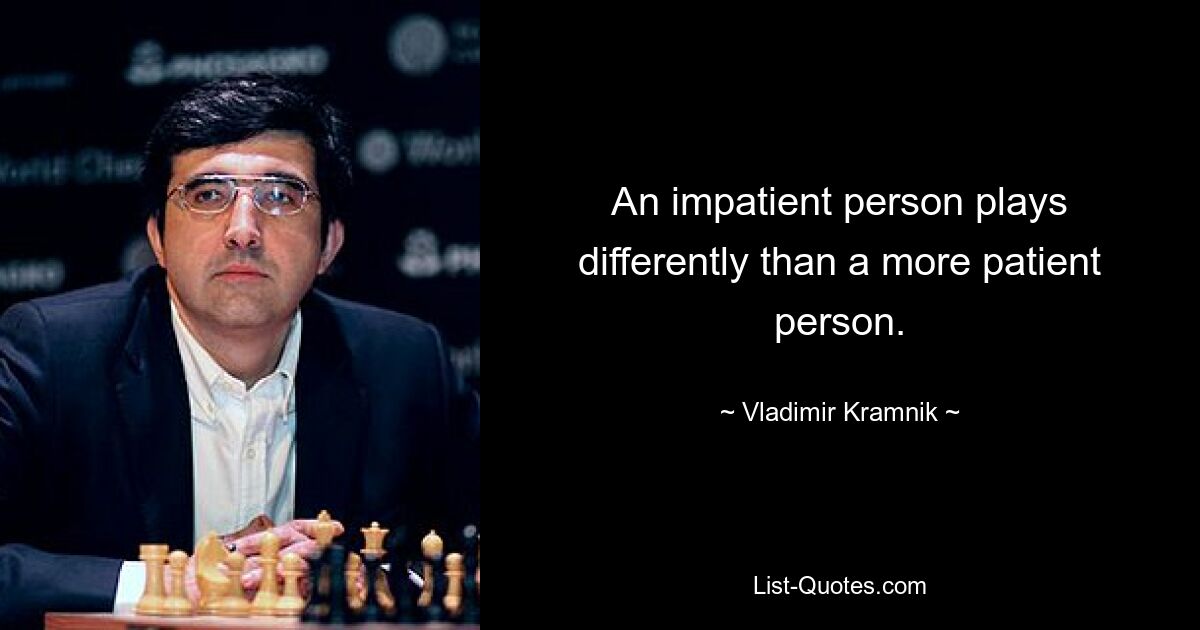 An impatient person plays differently than a more patient person. — © Vladimir Kramnik