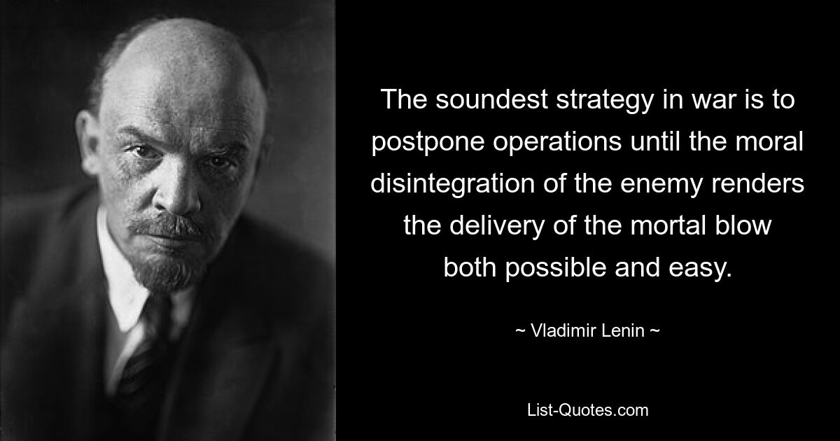 The soundest strategy in war is to postpone operations until the moral disintegration of the enemy renders the delivery of the mortal blow both possible and easy. — © Vladimir Lenin