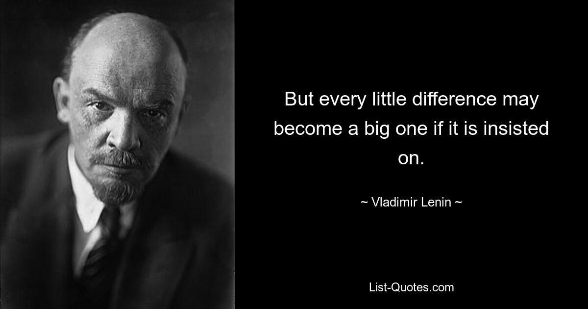 But every little difference may become a big one if it is insisted on. — © Vladimir Lenin